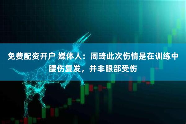 免费配资开户 媒体人：周琦此次伤情是在训练中腰伤复发，并非眼部受伤