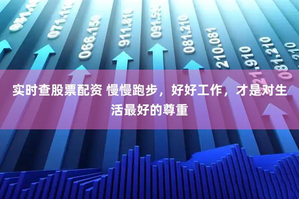 实时查股票配资 慢慢跑步，好好工作，才是对生活最好的尊重