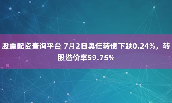 股票配资查询平台 7月2日奥佳转债下跌0.24%，转股溢价率59.75%