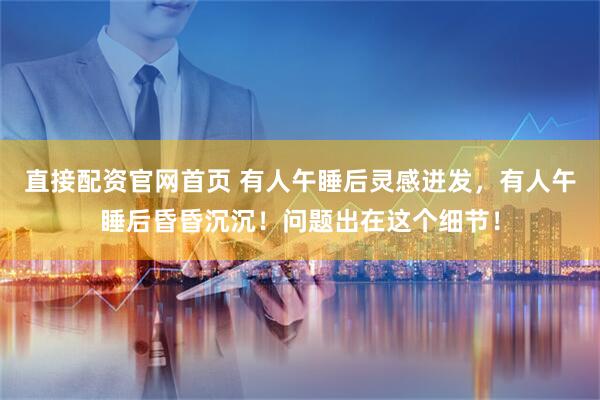 直接配资官网首页 有人午睡后灵感迸发，有人午睡后昏昏沉沉！问题出在这个细节！