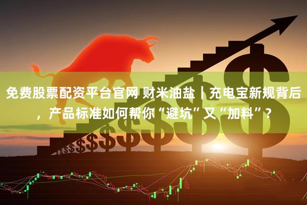 免费股票配资平台官网 财米油盐｜充电宝新规背后，产品标准如何帮你“避坑”又“加料”？