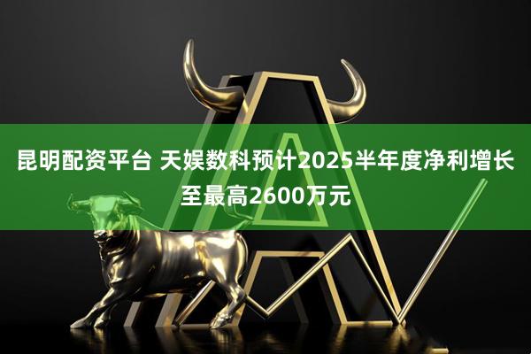 昆明配资平台 天娱数科预计2025半年度净利增长至最高2600万元