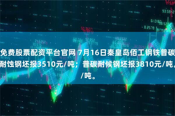 免费股票配资平台官网 7月16日秦皇岛佰工钢铁普碳耐蚀钢坯报3510元/吨；普碳耐候钢坯报3810元/吨。