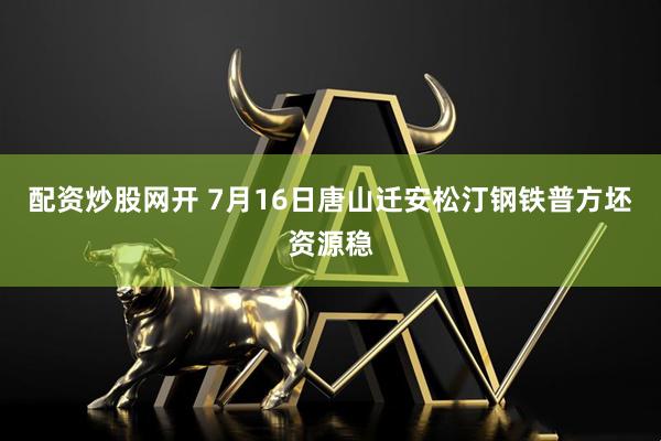 配资炒股网开 7月16日唐山迁安松汀钢铁普方坯资源稳