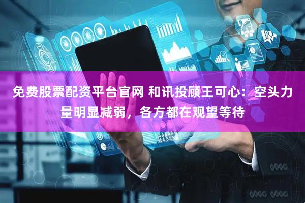 免费股票配资平台官网 和讯投顾王可心：空头力量明显减弱，各方都在观望等待