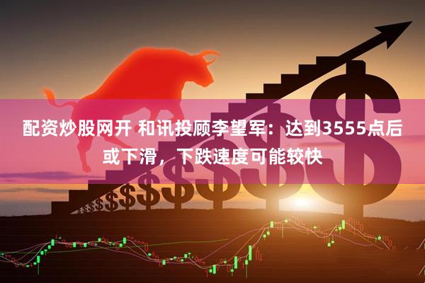配资炒股网开 和讯投顾李望军：达到3555点后或下滑，下跌速度可能较快
