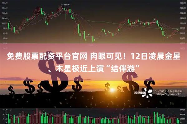 免费股票配资平台官网 肉眼可见！12日凌晨金星、木星极近上演“结伴游”