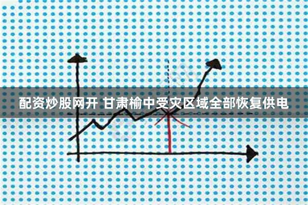 配资炒股网开 甘肃榆中受灾区域全部恢复供电