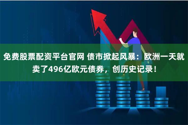 免费股票配资平台官网 债市掀起风暴：欧洲一天就卖了496亿欧元债券，创历史记录！