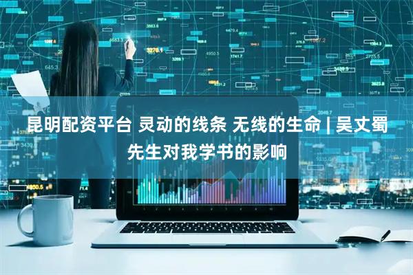 昆明配资平台 灵动的线条 无线的生命 | 吴丈蜀先生对我学书的影响