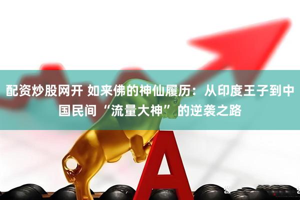 配资炒股网开 如来佛的神仙履历：从印度王子到中国民间 “流量大神” 的逆袭之路