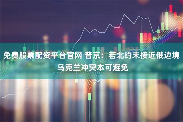 免费股票配资平台官网 普京：若北约未接近俄边境 乌克兰冲突本可避免