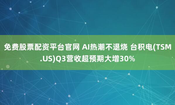 免费股票配资平台官网 AI热潮不退烧 台积电(TSM.US)Q3营收超预期大增30%