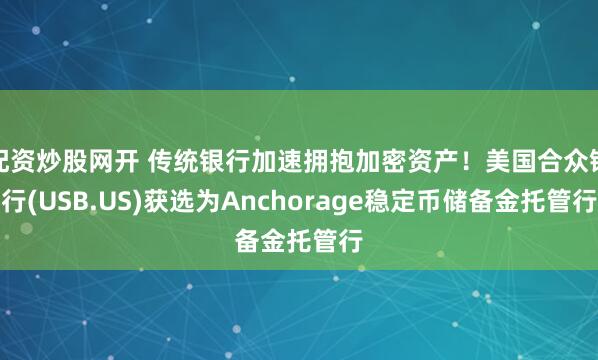 配资炒股网开 传统银行加速拥抱加密资产！美国合众银行(USB.US)获选为Anchorage稳定币储备金托管行