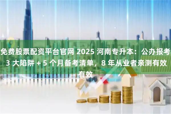 免费股票配资平台官网 2025 河南专升本：公办报考 3 大陷阱 + 5 个月备考清单，8 年从业者亲测有效