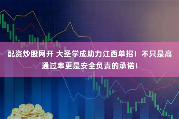 配资炒股网开 大圣学成助力江西单招！不只是高通过率更是安全负责的承诺！
