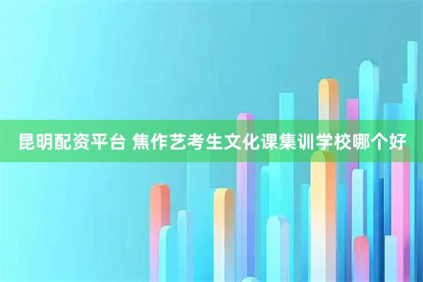 昆明配资平台 焦作艺考生文化课集训学校哪个好