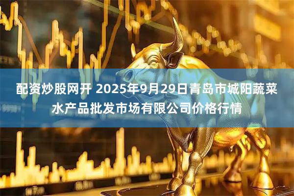 配资炒股网开 2025年9月29日青岛市城阳蔬菜水产品批发市场有限公司价格行情