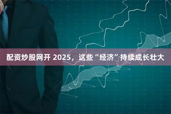配资炒股网开 2025，这些“经济”持续成长壮大