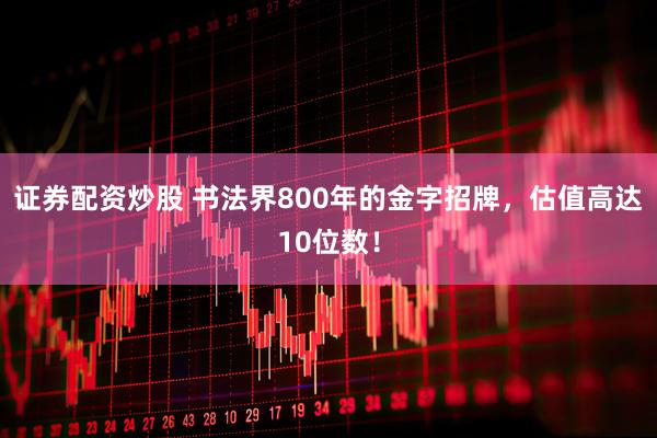 证券配资炒股 书法界800年的金字招牌，估值高达10位数！